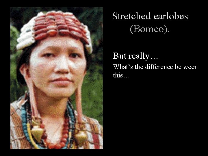 Stretched earlobes (Borneo). But really… What’s the difference between this… 