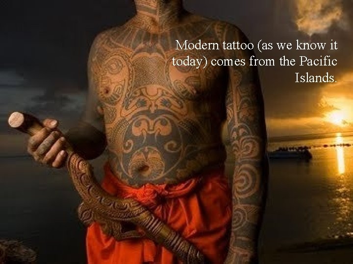 Modern tattoo (as we know it today) comes from the Pacific Islands. 