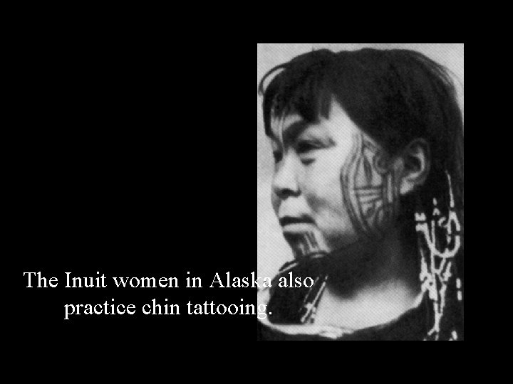 The Inuit women in Alaska also practice chin tattooing. 