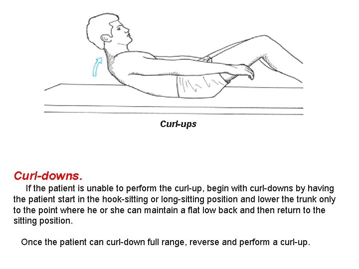 Curl-ups Curl-downs. If the patient is unable to perform the curl-up, begin with curl-downs