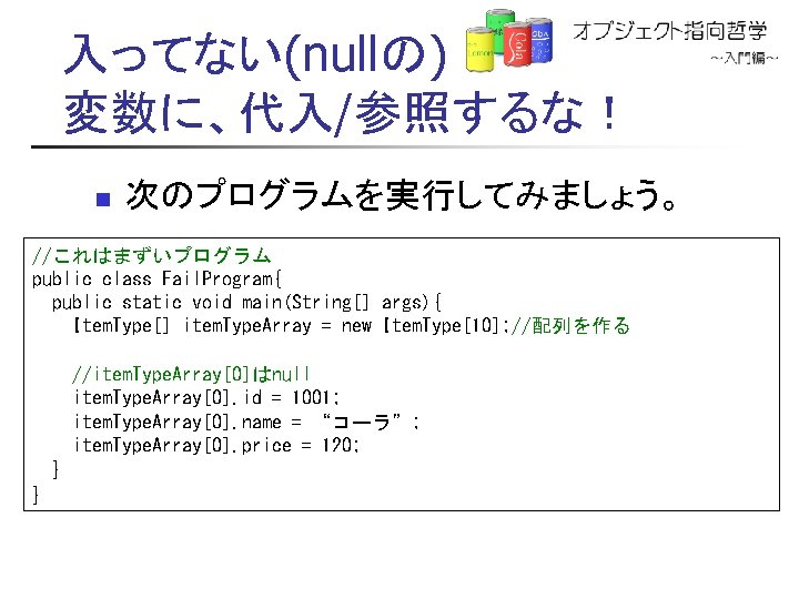 入ってない(nullの) 変数に、代入/参照するな！ n 次のプログラムを実行してみましょう。 //これはまずいプログラム public class Fail. Program{ public static void main(String[] args){