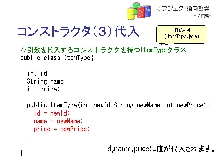 コンストラクタ（３）代入 例題4 -4 (Item. Type. java) //引数を代入するコンストラクタを持つItem. Typeクラス public class Item. Type{ int id;