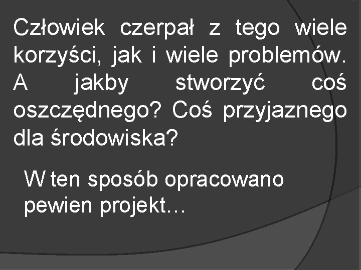 Człowiek czerpał z tego wiele korzyści, jak i wiele problemów. A jakby stworzyć coś