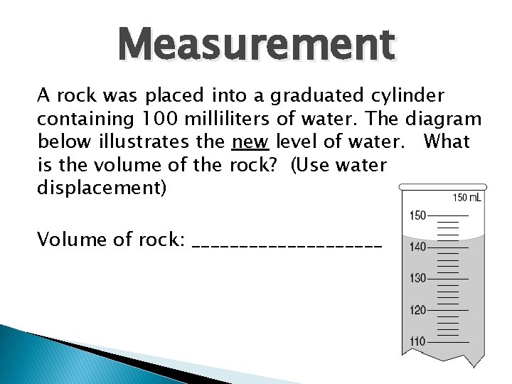 Measurement A rock was placed into a graduated cylinder containing 100 milliliters of water.
