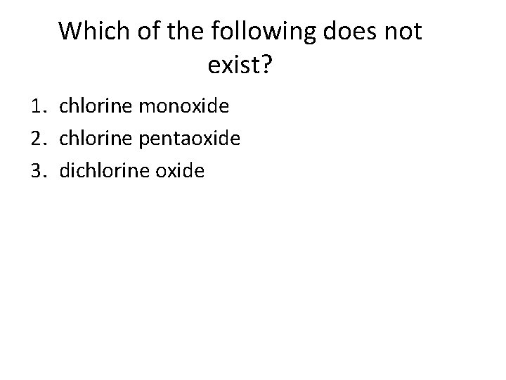 Which of the following does not exist? 1. chlorine monoxide 2. chlorine pentaoxide 3.