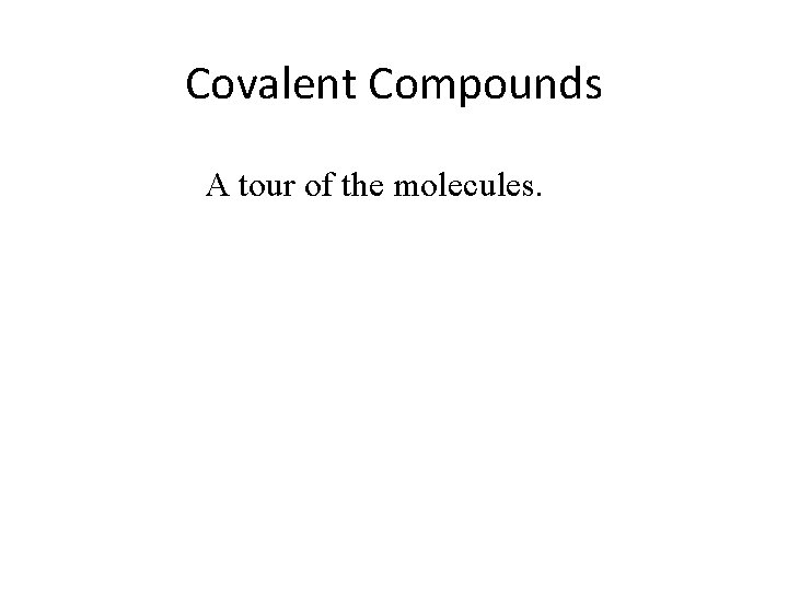 Covalent Compounds A tour of the molecules. 