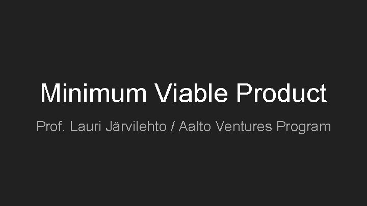 Minimum Viable Product Prof. Lauri Järvilehto / Aalto Ventures Program 