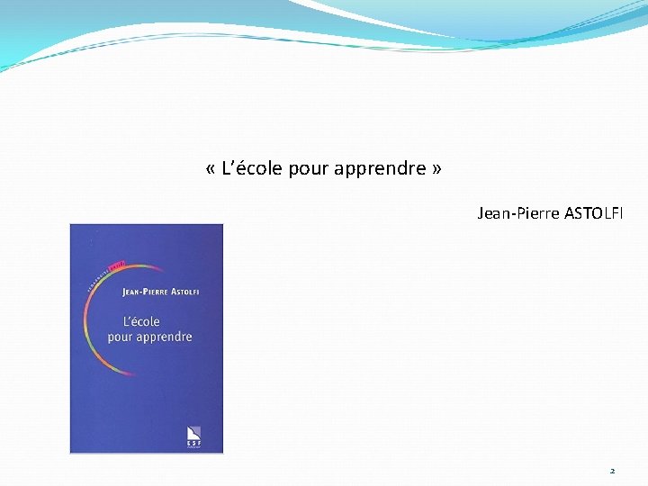  « L’école pour apprendre » Jean-Pierre ASTOLFI 2 