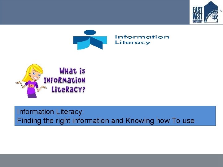 Information Literacy: Finding the right information and Knowing how To use 