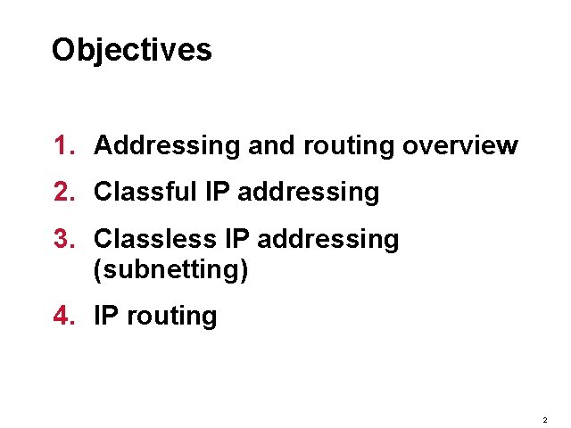 Objectives 1. Addressing and routing overview 2. Classful IP addressing 3. Classless IP addressing