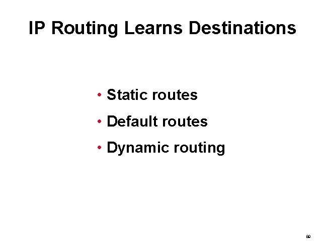 IP Routing Learns Destinations • Static routes • Default routes • Dynamic routing 89
