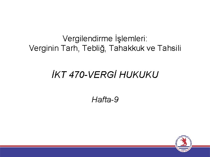 Vergilendirme İşlemleri: Verginin Tarh, Tebliğ, Tahakkuk ve Tahsili İKT 470 -VERGİ HUKUKU Hafta-9 