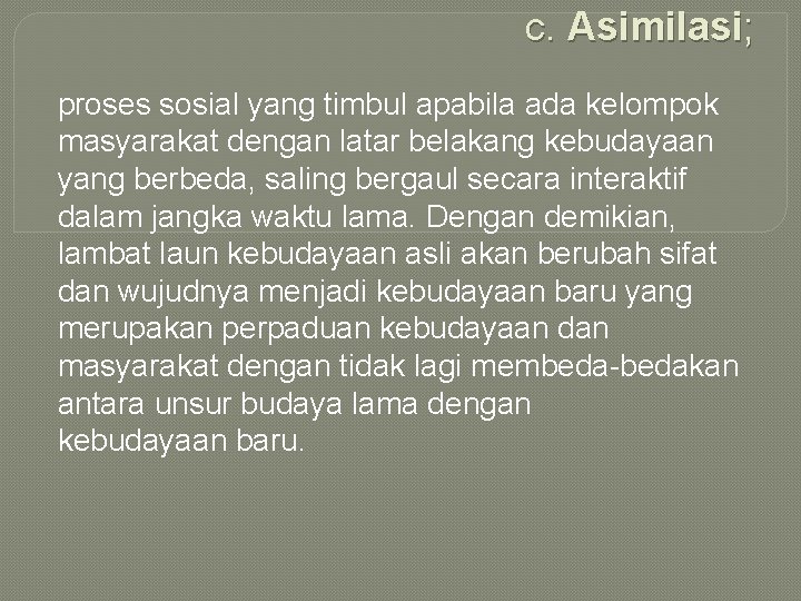 c. Asimilasi; proses sosial yang timbul apabila ada kelompok masyarakat dengan latar belakang kebudayaan