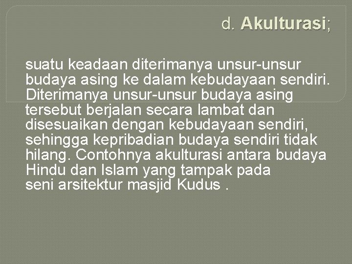 d. Akulturasi; suatu keadaan diterimanya unsur-unsur budaya asing ke dalam kebudayaan sendiri. Diterimanya unsur-unsur