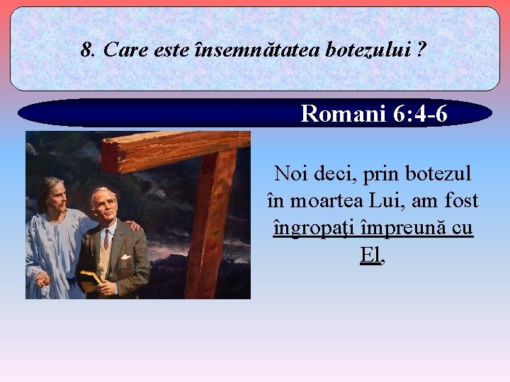 8. Care este însemnătatea botezului ? Romani 6: 4 -6 Noi deci, prin botezul