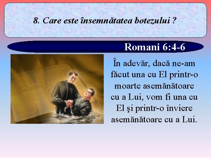 8. Care este însemnătatea botezului ? Romani 6: 4 -6 În adevăr, dacă ne-am