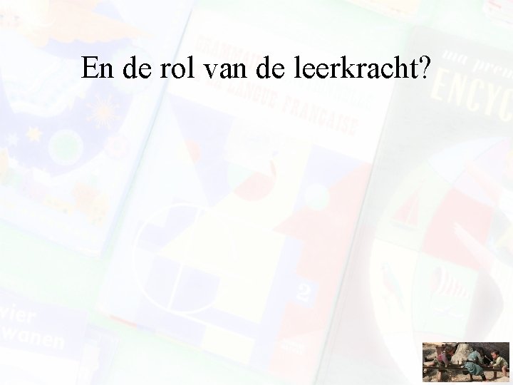 En de rol van de leerkracht? 