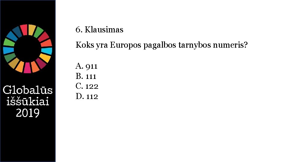 6. Klausimas Koks yra Europos pagalbos tarnybos numeris? Globalūs iššūkiai 2019 A. 911 B.