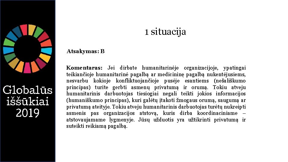 1 situacija Atsakymas: B Globalūs iššūkiai 2019 Komentaras: Jei dirbate humanitarinėje organizacijoje, ypatingai teikiančioje