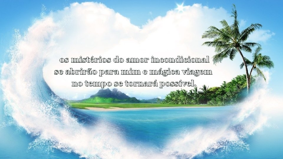 os mistérios do amor incondicional se abrirão para mim e mágica viagem no tempo