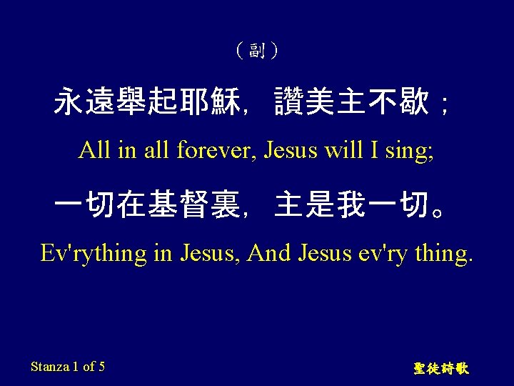 （副） 永遠舉起耶穌，讚美主不歇； All in all forever, Jesus will I sing; 一切在基督裏，主是我一切。 Ev'rything in Jesus,