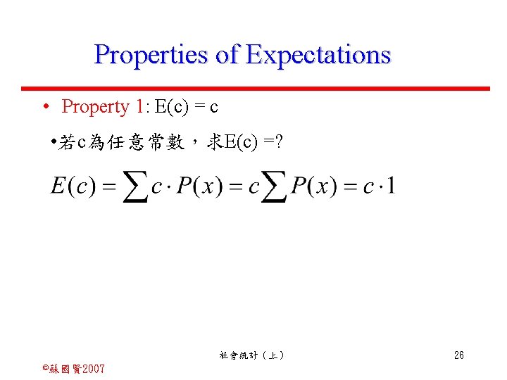 Properties of Expectations • Property 1: E(c) = c • 若c為任意常數，求E(c) =? 社會統計（上） ©蘇國賢