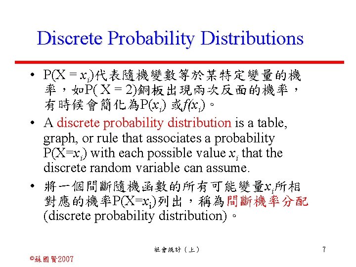 Discrete Probability Distributions • P(X = xi)代表隨機變數等於某特定變量的機 率，如P( X = 2)銅板出現兩次反面的機率， 有時候會簡化為P(xi) 或f(xi)。 •