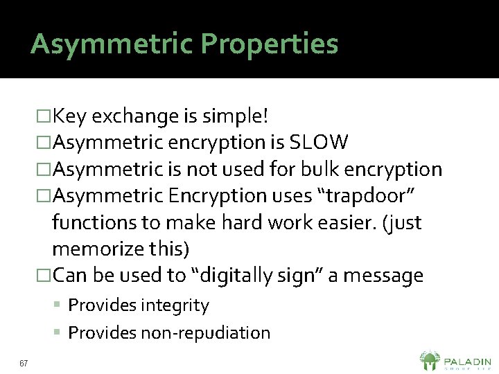 Asymmetric Properties �Key exchange is simple! �Asymmetric encryption is SLOW �Asymmetric is not used