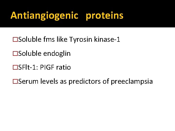 Antiangiogenic proteins �Soluble fms like Tyrosin kinase-1 �Soluble endoglin �SFlt-1: PIGF ratio �Serum levels