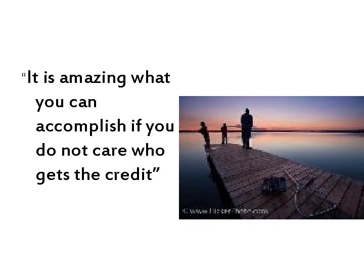 “It is amazing what you can accomplish if you do not care who gets