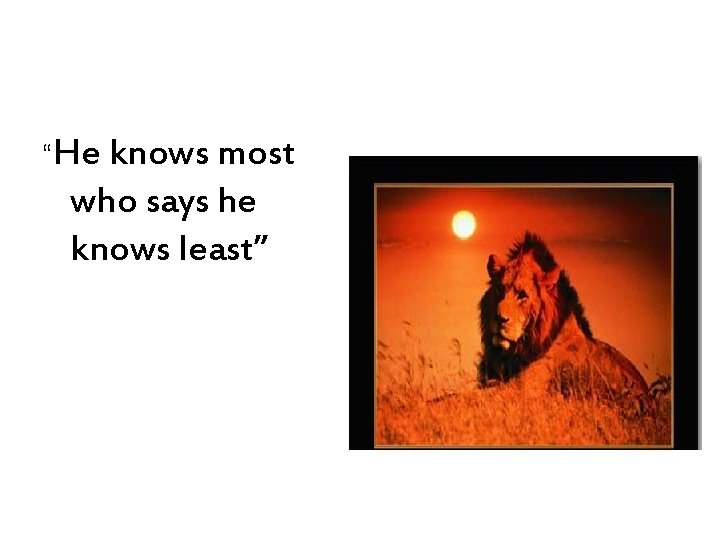 “He knows most who says he knows least” 