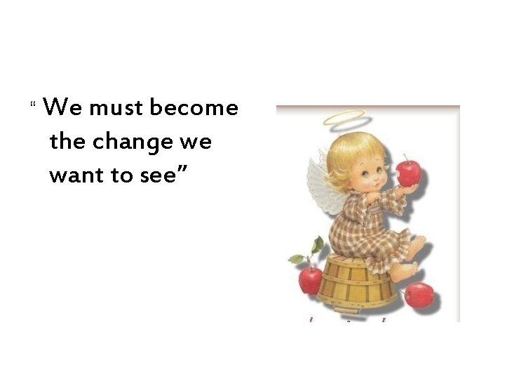 “ We must become the change we want to see” 