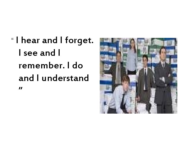 “ I hear and I forget. I see and I remember. I do and