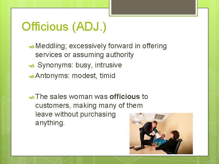 Officious (ADJ. ) Meddling; excessively forward in offering services or assuming authority Synonyms: busy,