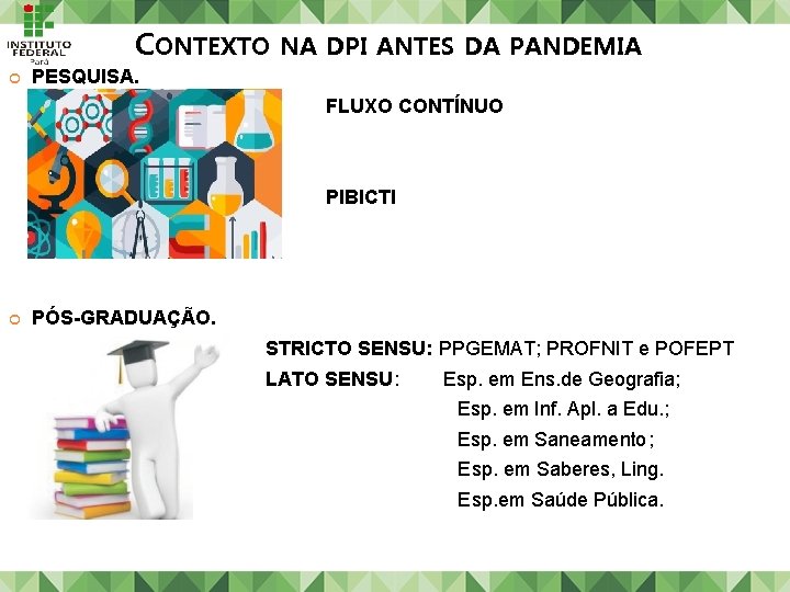 CONTEXTO NA DPI ANTES DA PANDEMIA PESQUISA. FLUXO CONTÍNUO PIBICTI PÓS-GRADUAÇÃO. STRICTO SENSU: PPGEMAT; CONTEXTO NA DPI ANTES DA PANDEMIA PESQUISA. FLUXO CONTÍNUO PIBICTI PÓS-GRADUAÇÃO. STRICTO SENSU: PPGEMAT;