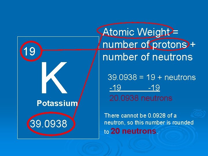 19 K Potassium 39. 0938 Atomic Weight = number of protons + number of