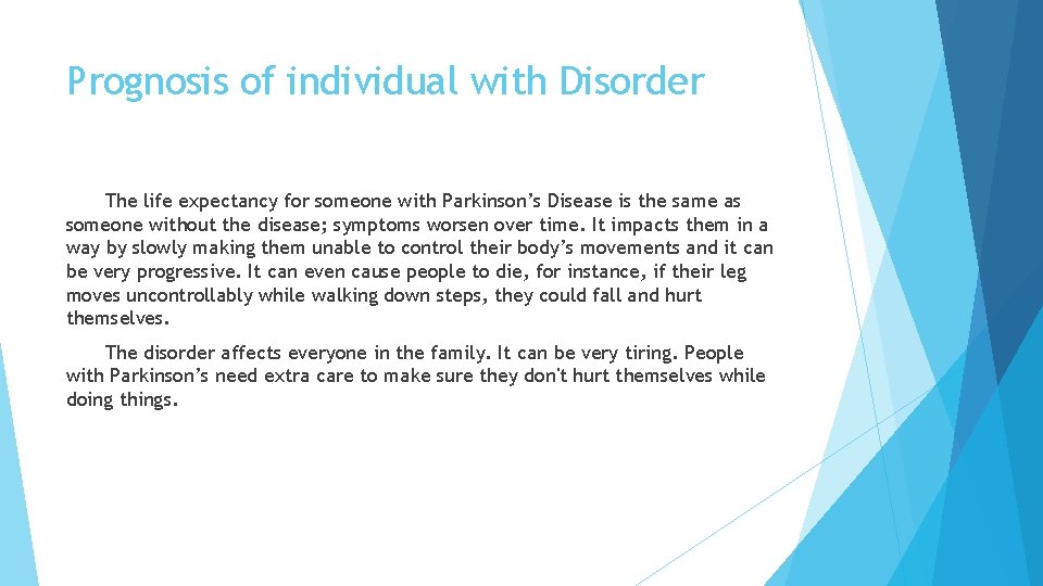 Prognosis of individual with Disorder The life expectancy for someone with Parkinson’s Disease is