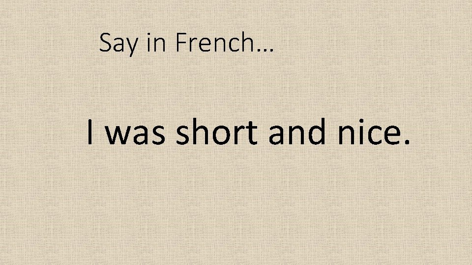 Say in French… I was short and nice. 