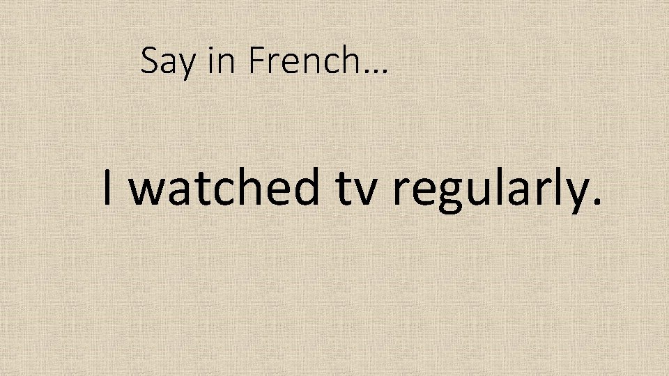 Say in French… I watched tv regularly. 