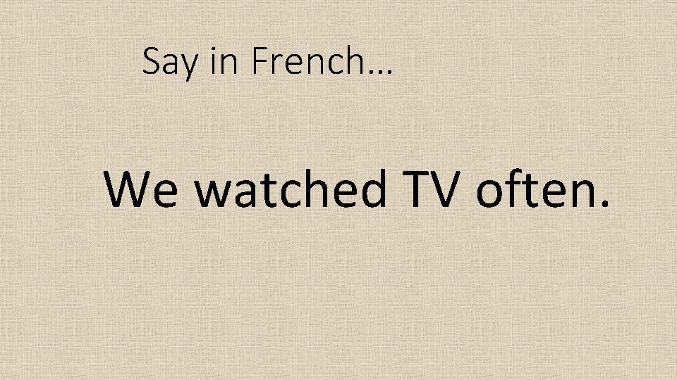 Say in French… We watched TV often. 