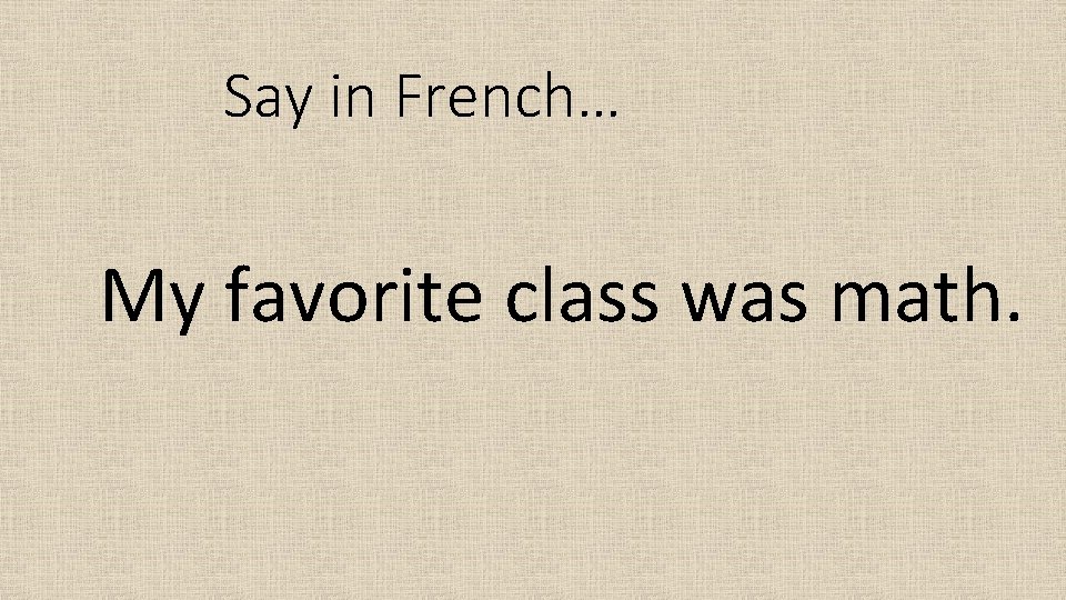 Say in French… My favorite class was math. 