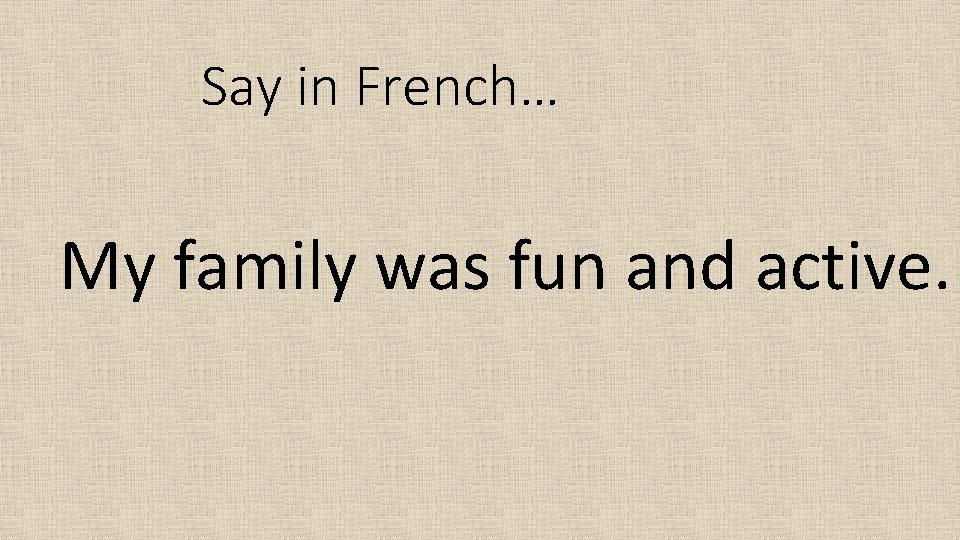 Say in French… My family was fun and active. 