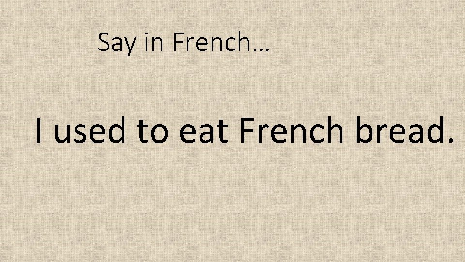 Say in French… I used to eat French bread. 