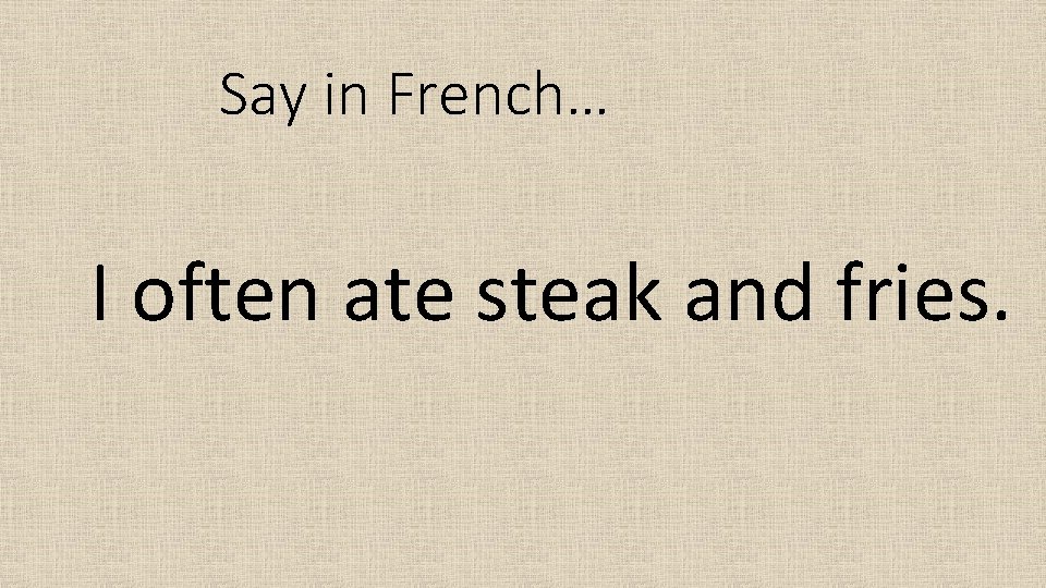 Say in French… I often ate steak and fries. 