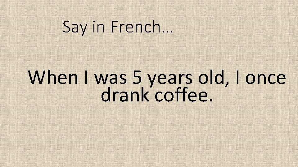 Say in French… When I was 5 years old, I once drank coffee. 