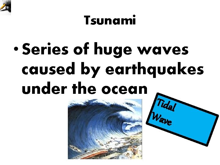 Tsunami • Series of huge waves caused by earthquakes under the ocean Tidal Wave