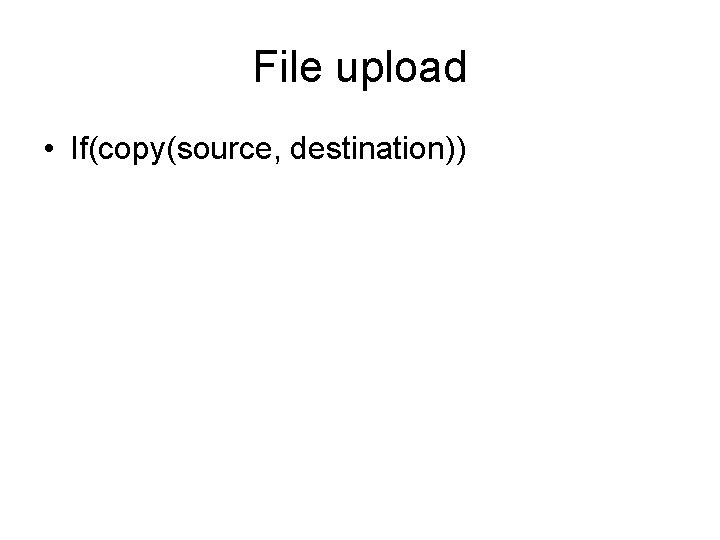 File upload • If(copy(source, destination)) 