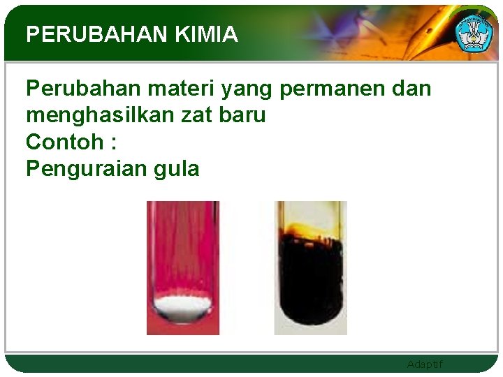 PERUBAHAN KIMIA Perubahan materi yang permanen dan menghasilkan zat baru Contoh : Penguraian gula