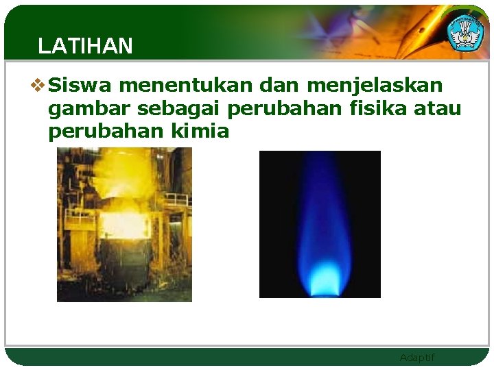 LATIHAN v Siswa menentukan dan menjelaskan gambar sebagai perubahan fisika atau perubahan kimia Adaptif