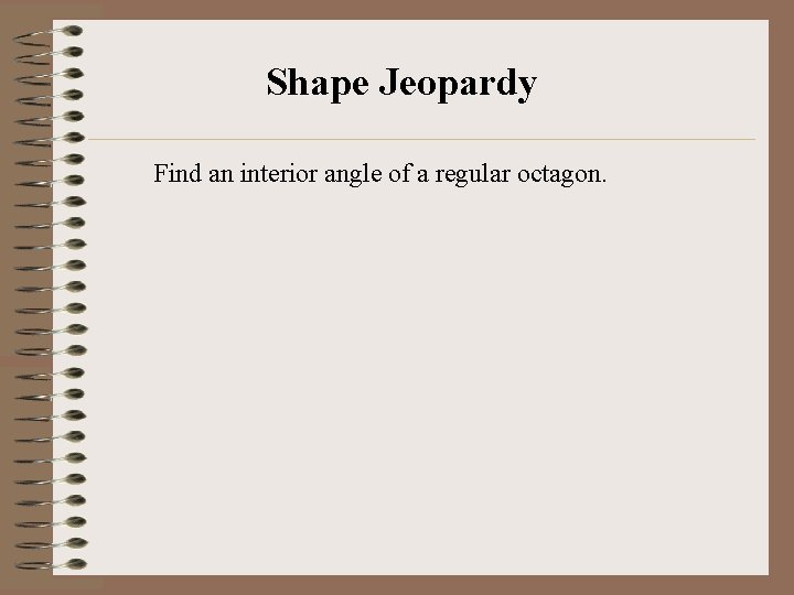 Shape Jeopardy Find an interior angle of a regular octagon. 